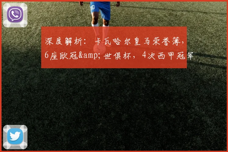 深度解析:卡瓦哈尔皇马荣誉簿,6座欧冠&世俱杯,4次西甲冠军如何炼成