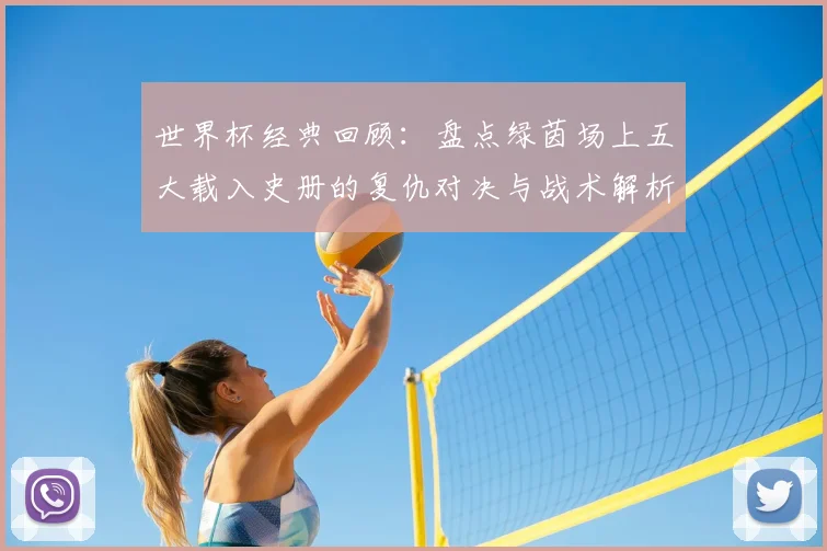 世界杯经典回顾：盘点绿茵场上五大载入史册的复仇对决与战术解析