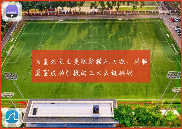 马奎尔点出曼联新援压力源，详解夏窗成功引援的三大关键挑战