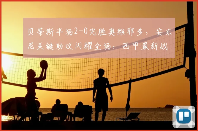 贝蒂斯半场2-0完胜奥维耶多,安东尼关键助攻闪耀全场,西甲最新战报解析