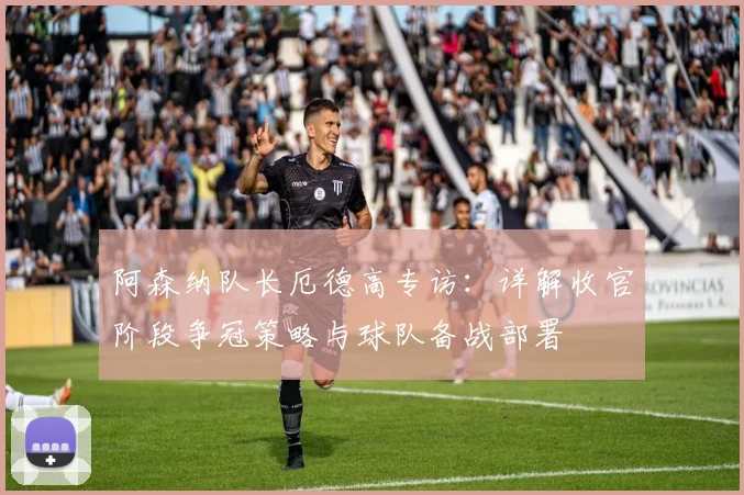 阿森纳队长厄德高专访:详解收官阶段争冠策略与球队备战部署