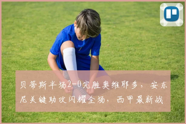 贝蒂斯半场2-0完胜奥维耶多，安东尼关键助攻闪耀全场，西甲最新战报解析