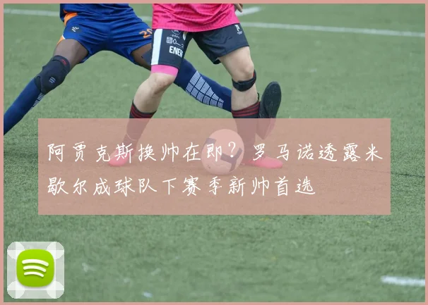 阿贾克斯换帅在即？罗马诺透露米歇尔成球队下赛季新帅首选