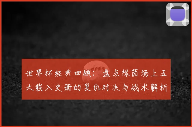 世界杯经典回顾：盘点绿茵场上五大载入史册的复仇对决与战术解析