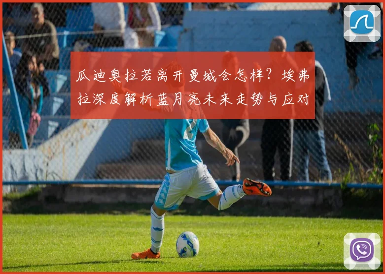 瓜迪奥拉若离开曼城会怎样？埃弗拉深度解析蓝月亮未来走势与应对策略